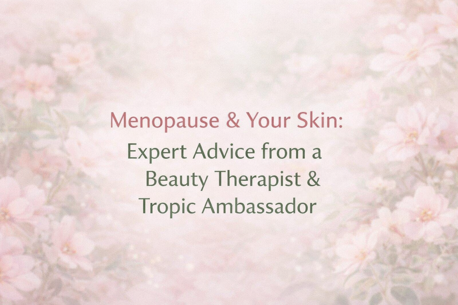 Menopause & Your Skin: Expert Advice from a Beauty Therapist & Tropic Ambassador